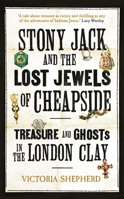 Stony Jack and the Lost Jewels of Cheapside: Treasure and Ghosts in the London Clay by Shepherd, Victoria