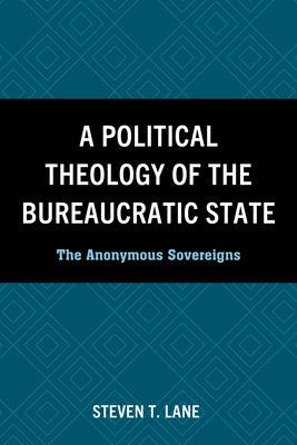 A Political Theology of the Bureaucratic State: The Anonymous Sovereigns by Lane, Steven T.