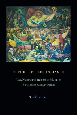 The Lettered Indian: Race, Nation, and Indigenous Education in Twentieth-Century Bolivia by Larson, Brooke