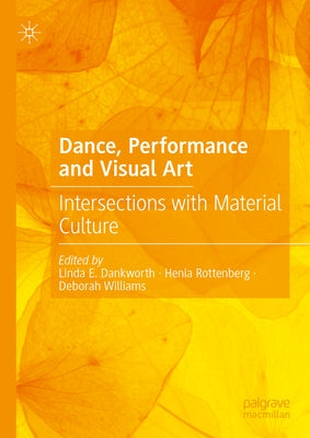 Dance, Performance and Visual Art: Intersections with Material Culture by Dankworth, Linda E.