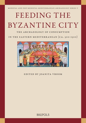 Feeding the Byzantine City: The Archaeology of Consumption in the Eastern Mediterranean (Ca. 500-1500) by Vroom, Joanita