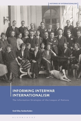 Informing Interwar Internationalism: The Information Strategies of the League of Nations by Seidenfaden, Emil Eiby