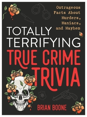 Totally Terrifying True Crime Trivia: Outrageous Facts about Murders, Maniacs, and Mayhem by Boone, Brian