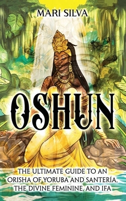 Oshun: The Ultimate Guide to an Orisha of Yoruba and Santería, the Divine Feminine, and Ifa by Silva, Mari