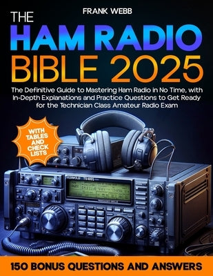 The Ham Radio Bible: The Definitive Guide to Mastering Ham Radio in No Time, with In-Depth Explanations and Practice Questions to Get Ready by Webb, Frank