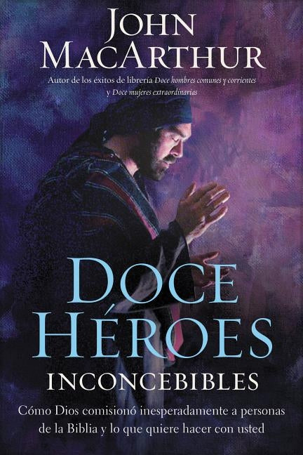 Doce héroes inconcebibles: Cómo comisionó Dios a personas impensadas en la Biblia y lo que quiere hacer con usted = Twelve Unlike Heroes by MacArthur, John F.