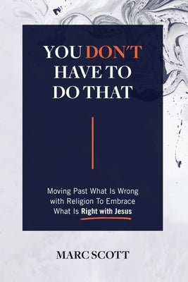 You Don't Have To Do That: Moving Past What Is Wrong with Religion to Embrace What Is Right with Jesus by Scott, Marc