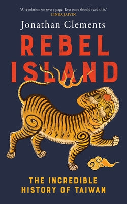 Rebel Island: The Incredible History of Taiwan by Clements, Jonathan