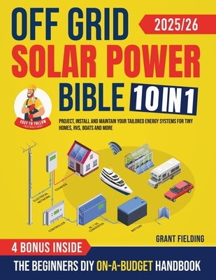 Off Grid Solar Power Bible: [10 in 1] The Beginners DIY On-A-Budget Handbook to Project, Install and Maintain Your Tailored Energy Systems for Tiny Ho by Fielding, Grant