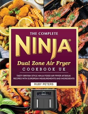 The Complete Ninja Dual Zone Air Fryer Cookbook UK: Tasty British Style Ninja Foodi Air Fryer AF300UK Recipes with European Measurements and Ingredien by Peters, Ruby