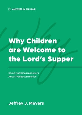 Why Children are Welcome to the Lord's Supper: Some Questions & Answers about Paedocommunion by Meyers, Jeffrey J.