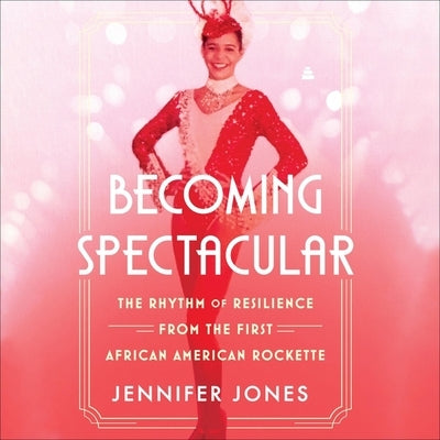 Becoming Spectacular: The Rhythm of Resilience from the First African American Rockette by Jones, Jennifer