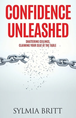 Confidence Unleashed: Shattering Ceilings, Claiming Your Seat at the Table by Britt, Sylmia