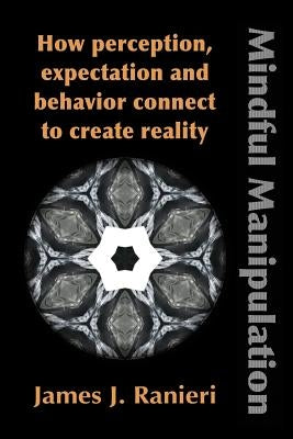 Mindful Manipulation: How Perception, Expectation, and Behavior Connect to Create Reality by Ranieri, James J.