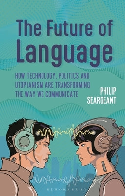 The Future of Language: How Technology, Politics and Utopianism Are Transforming the Way We Communicate by Seargeant, Philip