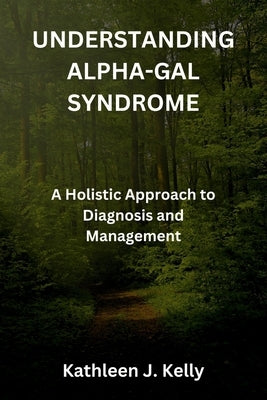 Understanding Alpha-Gal Syndrome: A Holistic Approach to Diagnosis and Management by Kelly, Kathleen J.