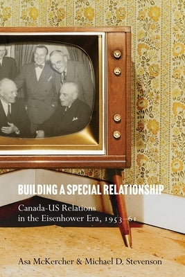 Building a Special Relationship: Canada-Us Relations in the Eisenhower Era, 1953-61 by McKercher, Asa