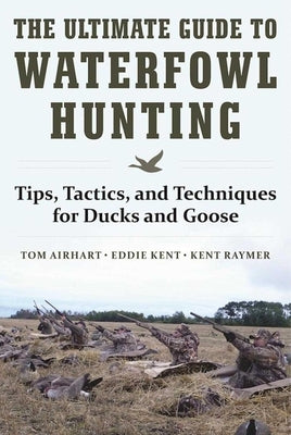 The Ultimate Guide to Waterfowl Hunting: Tips, Tactics, and Techniques for Ducks and Geese by Airhart, Tom