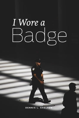 I Wore A Badge by Shelton, Dennis L.