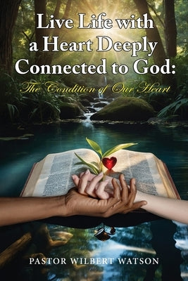 Live Life with a Heart Deeply Connected to God: The condition of our Heart by Watson, Pastor Wilbert