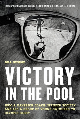 Victory in the Pool: How a Maverick Coach Upended Society and Led a Group of Young Swimmers to Olympic Glory by George, Bill