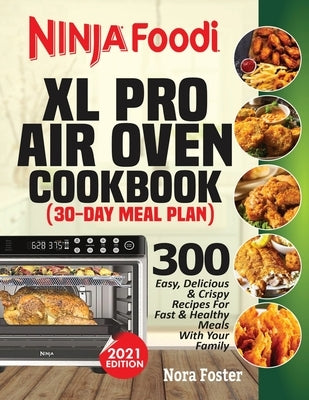Ninja Foodi XL Pro Air Oven Cookbook: 300 Easy, Delicious & Crispy Recipes For Fast & Healthy Meals With Your Family (30-Day Meal Plan Included) by Foster, Nora