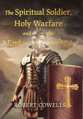 The Spiritual Soldier, Holy Warfare and the End of the Age by Cowells, Robert