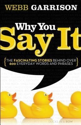 The Why You Say It: The Fascinating Stories Behind Over 600 Everyday Words and Phrases by Garrison, Webb