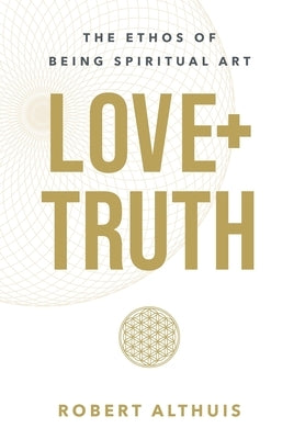 Love+Truth: The Ethos of Being Spiritual Art by Althuis, Robert