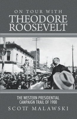 On Tour with Theodore Roosevelt: The Western Presidential Campaign Trail of 1900 by Malawski, Scott