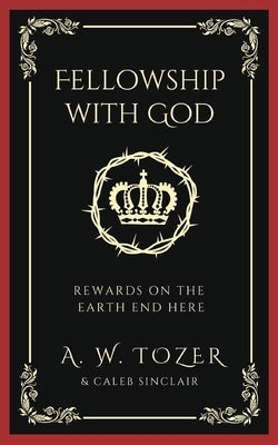 Fellowship with God: Rewards on the Earth End Here by Tozer, A. W.