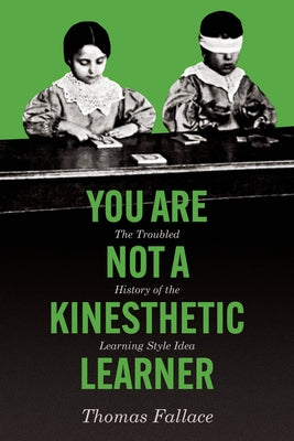 You Are Not a Kinesthetic Learner: The Troubled History of the Learning Style Idea by Fallace, Thomas