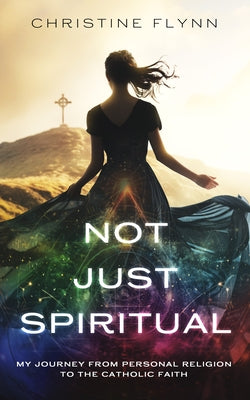 Not Just Spiritual: My Journey from Personal Religion to the Catholic Faith by Flynn, Christine