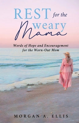 Rest for the Weary Mama: Words of Hope and Encouragement for the Worn-Out Mom by Ellis, Morgan A.