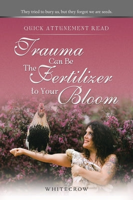 Quick Attunement Read--Trauma Can Be The Fertilizer to Your Bloom: They tried to bury us, but they forgot we are seeds. by Whitecrow