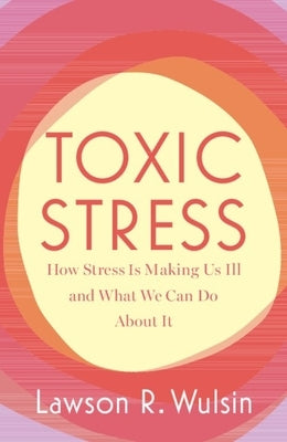 Toxic Stress: How Stress Is Making Us Ill and What We Can Do about It by Wulsin, Lawson R.