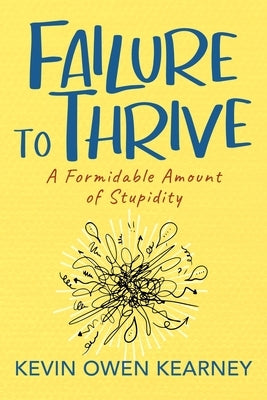 Failure to Thrive: A Formidable Amount of Stupidity by Kearney, Kevin Owen