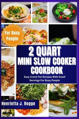 2 Quart Mini Slow Cooker Cookbook: Easy Crock Pot Recipes With Small Servings For Busy People by Rogge, Henrietta J.