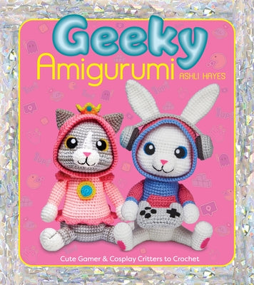 Geeky Amigurumi: Cute Gamer and Cosplay Critters to Crochet by Hayes, Ashli