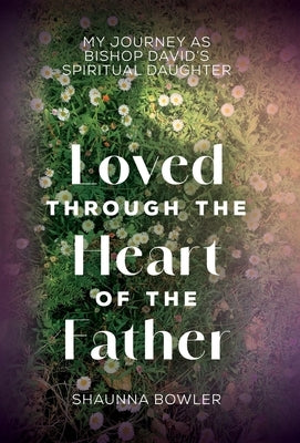 Loved Through the Heart of the Father: My Journey as Bishop David's Spiritual Daughter by Bowler, Shaunna