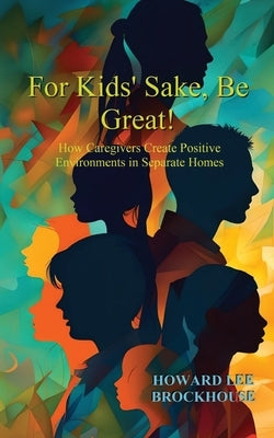 For Kids' Sake, Be Great!: How Caregivers Create Positive Environments in Separate Homes by Brockhouse, Howard Lee
