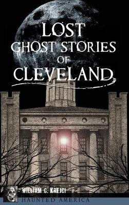 Lost Ghost Stories of Cleveland by Krejci, William G.