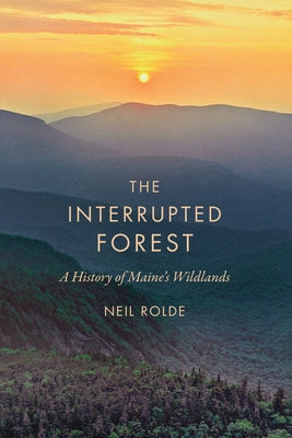 The Interrupted Forest: A History of Maine's Wildlands by Rolde, Neil