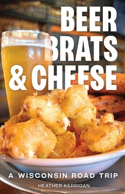 Beer, Brats, and Cheese: A Wisconsin Road Trip by Kerrigan, Heather