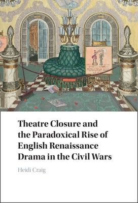 Theatre Closure and the Paradoxical Rise of English Renaissance Drama in the Civil Wars by Craig, Heidi