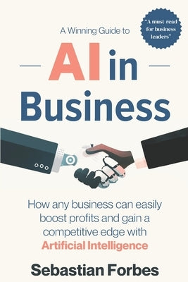 AI in Business: A Winning Guide to Artificial Intelligence: How Any Business Can Easily Boost Profits, Transform Operations and Gain a by Forbes, Sebastian