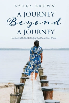 A Journey Beyond A Journey: Leaving It All Behind & Finding That Mustard Seed Within by Brown, Ayoka