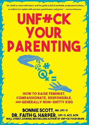 Unfuck Your Parenting: How to Raise Feminist, Compassionate, Responsible, and Generally Non-Shitty Kids by Scott, Bonnie