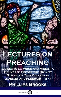 Lectures on Preaching: Guides to Sermons and Ministry, Delivered Before the Divinity School of Yale College in January and February, 1877 by Brooks, Phillips