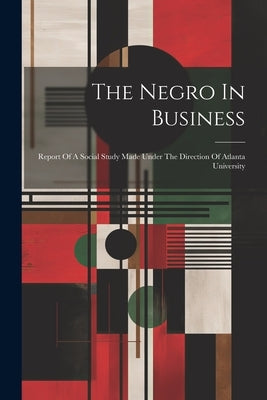 The Negro In Business: Report Of A Social Study Made Under The Direction Of Atlanta University by Anonymous